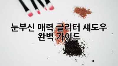 ✨ 눈부신 매력! 글리터 섀도우 완벽 가이드 ✨